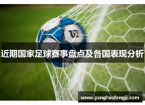 近期国家足球赛事盘点及各国表现分析