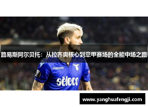 路易斯阿尔贝托：从拉齐奥核心到意甲赛场的全能中场之路