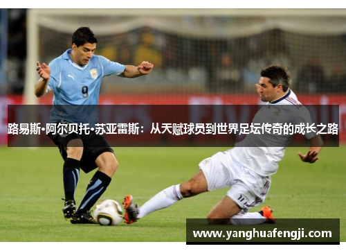 路易斯·阿尔贝托·苏亚雷斯：从天赋球员到世界足坛传奇的成长之路