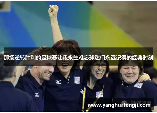 那场逆转胜利的足球赛让我永生难忘球迷们永远记得的经典时刻