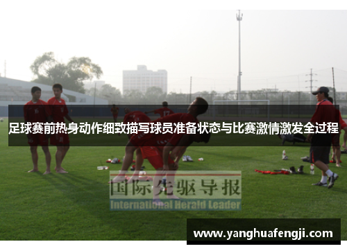足球赛前热身动作细致描写球员准备状态与比赛激情激发全过程