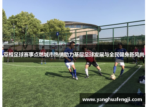 草根足球赛事点燃城市热情助力基层足球发展与全民健身新风尚