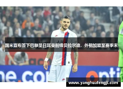 国米宣布签下巴黎圣日耳曼前锋贝拉尔迪，外租加盟至赛季末