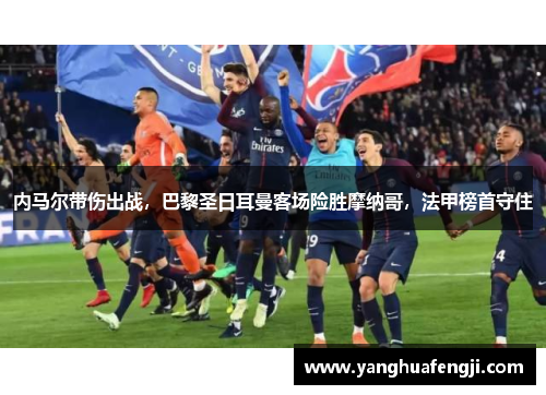 内马尔带伤出战，巴黎圣日耳曼客场险胜摩纳哥，法甲榜首守住