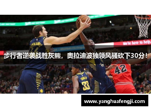 步行者逆袭战胜灰熊，奥拉迪波独领风骚砍下30分！